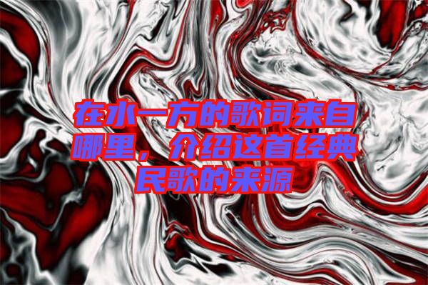 在水一方的歌詞來自哪里，介紹這首經(jīng)典民歌的來源