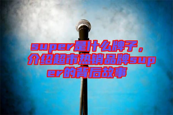 super是什么牌子，介紹超市熱銷(xiāo)品牌super的背后故事