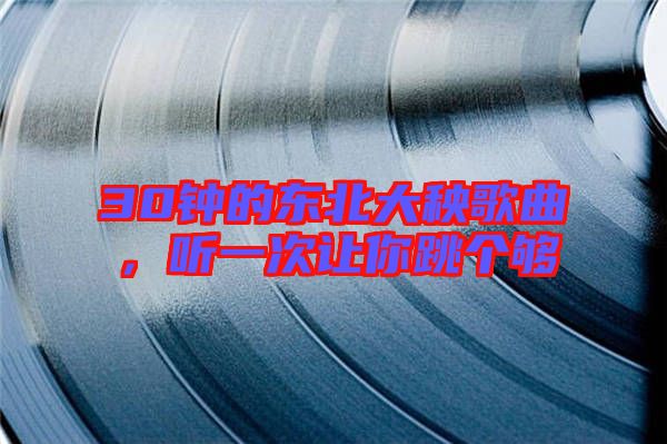30鐘的東北大秧歌曲，聽一次讓你跳個夠