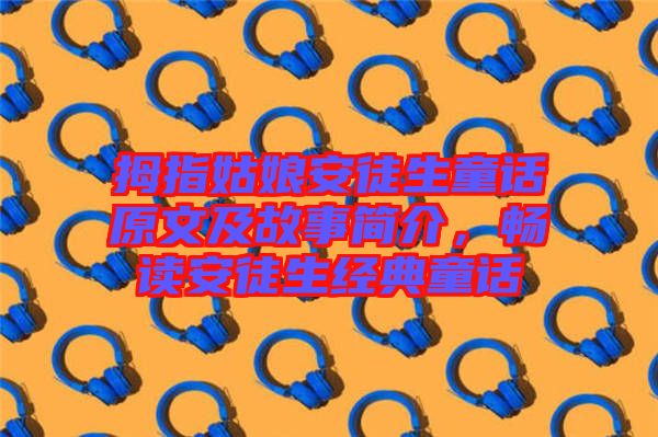 拇指姑娘安徒生童話原文及故事簡(jiǎn)介，暢讀安徒生經(jīng)典童話