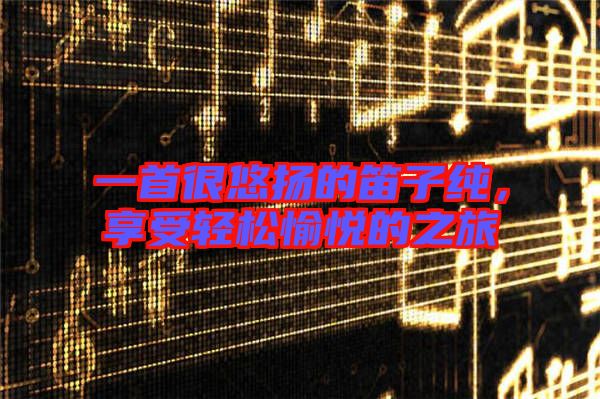 一首很悠揚(yáng)的笛子純，享受輕松愉悅的之旅