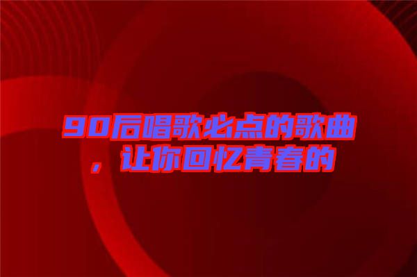 90后唱歌必點(diǎn)的歌曲，讓你回憶青春的