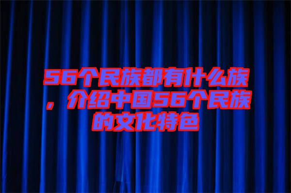 56個(gè)民族都有什么族，介紹中國(guó)56個(gè)民族的文化特色