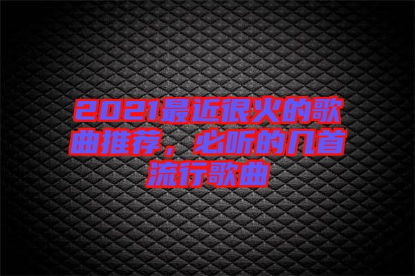 2021最近很火的歌曲推薦，必聽的幾首流行歌曲