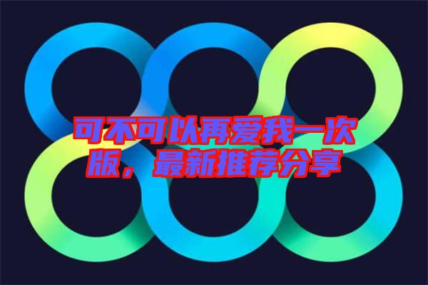 可不可以再愛我一次版，最新推薦分享