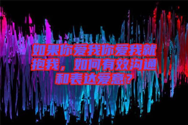 如果你愛我你愛我就抱我，如何有效溝通和表達愛意？