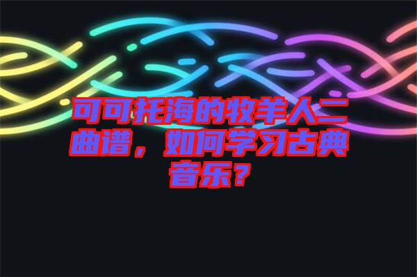 可可托海的牧羊人二曲譜，如何學(xué)習(xí)古典音樂？