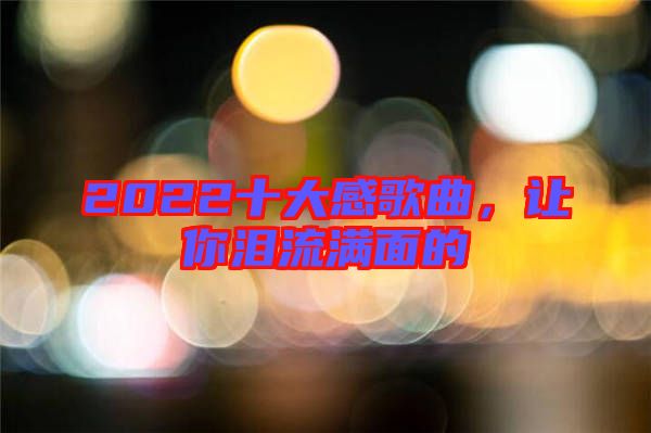 2022十大感歌曲，讓你淚流滿面的