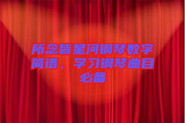 所念皆星河鋼琴數(shù)字簡譜，學(xué)習鋼琴曲目必備
