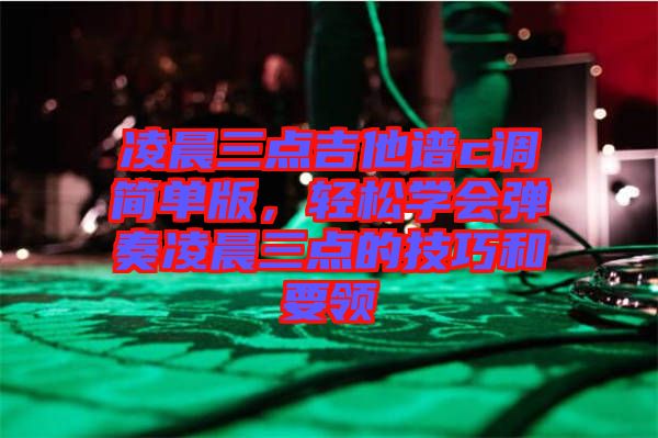 凌晨三點吉他譜c調(diào)簡單版，輕松學會彈奏凌晨三點的技巧和要領(lǐng)