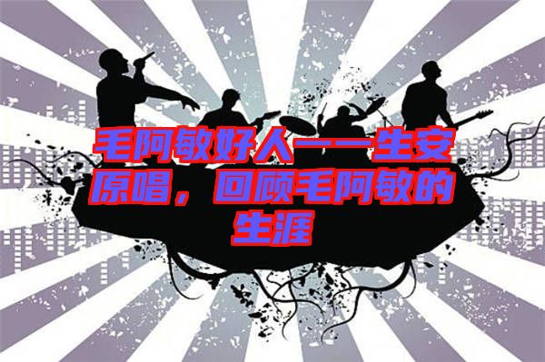 毛阿敏好人一一生安原唱，回顧毛阿敏的生涯