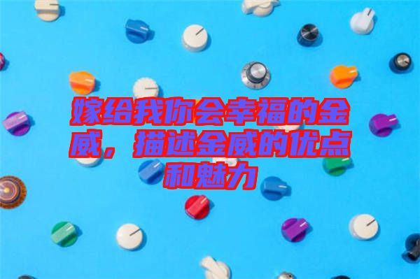 嫁給我你會(huì)幸福的金威，描述金威的優(yōu)點(diǎn)和魅力
