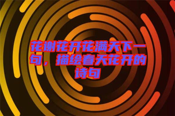 花謝花開(kāi)花滿天下一句，描繪春天花開(kāi)的詩(shī)句