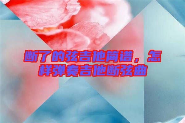 斷了的弦吉他簡譜，怎樣彈奏吉他斷弦曲