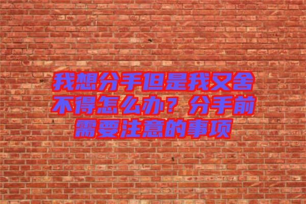 我想分手但是我又舍不得怎么辦？分手前需要注意的事項(xiàng)