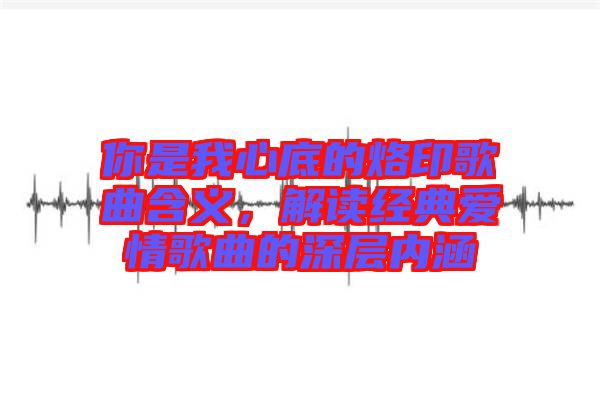 你是我心底的烙印歌曲含義，解讀經(jīng)典愛情歌曲的深層內(nèi)涵