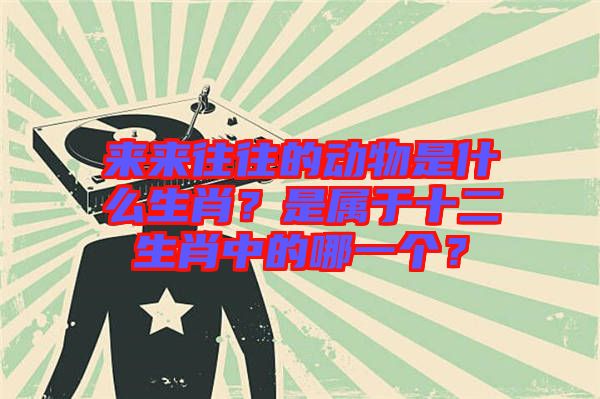 來(lái)來(lái)往往的動(dòng)物是什么生肖？是屬于十二生肖中的哪一個(gè)？