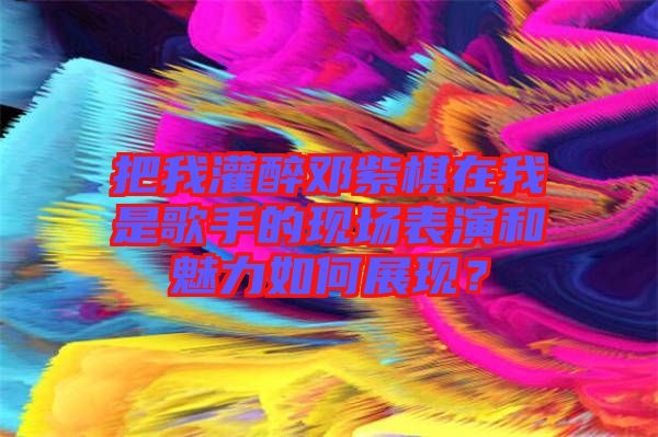 把我灌醉鄧紫棋在我是歌手的現(xiàn)場表演和魅力如何展現(xiàn)？