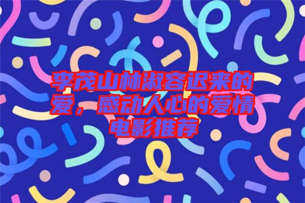 李茂山林淑容遲來(lái)的愛(ài)，感動(dòng)人心的愛(ài)情電影推薦