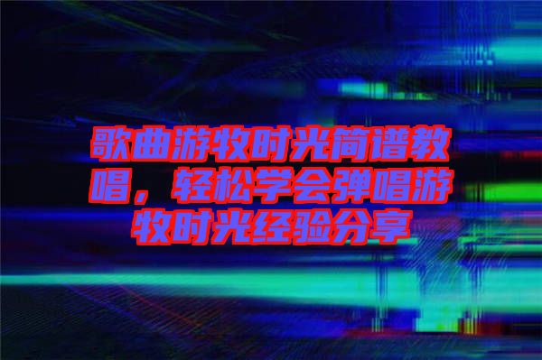 歌曲游牧?xí)r光簡(jiǎn)譜教唱，輕松學(xué)會(huì)彈唱游牧?xí)r光經(jīng)驗(yàn)分享