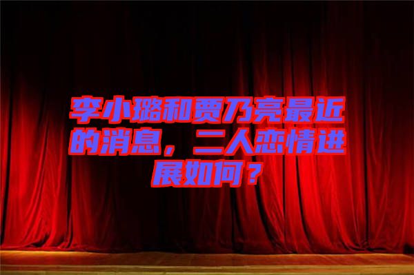 李小璐和賈乃亮最近的消息，二人戀情進(jìn)展如何？