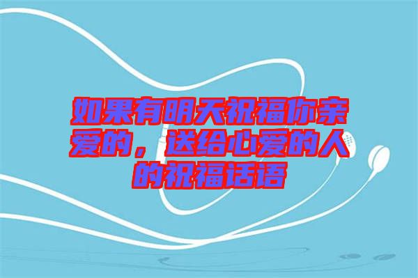 如果有明天祝福你親愛的，送給心愛的人的祝福話語