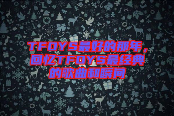 TFOYS最好的那年，回憶TFOYS最經(jīng)典的歌曲和瞬間