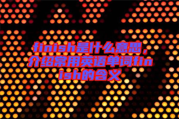 finish是什么意思，介紹常用英語單詞finish的含義