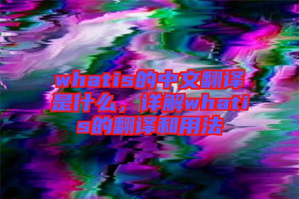whatis的中文翻譯是什么，詳解whatis的翻譯和用法