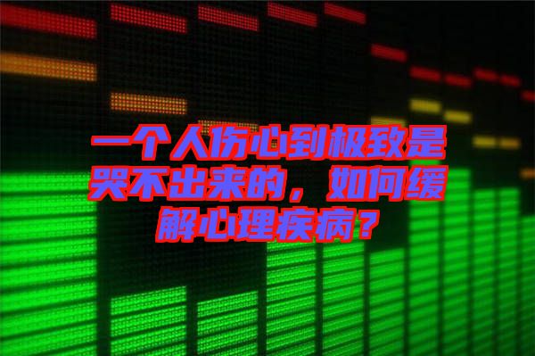 一個人傷心到極致是哭不出來的，如何緩解心理疾病？
