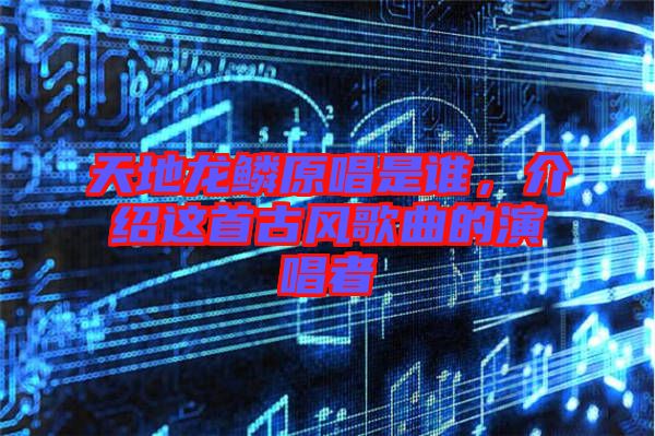 天地龍鱗原唱是誰，介紹這首古風歌曲的演唱者
