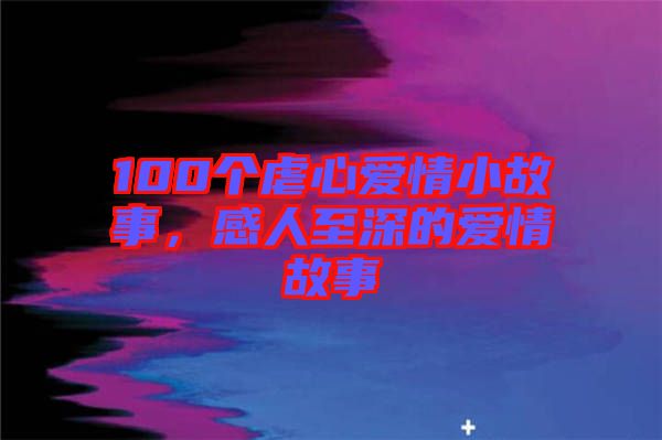 100個(gè)虐心愛情小故事，感人至深的愛情故事