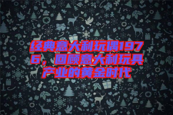 經典意大利玩偶1976，回顧意大利玩具產業(yè)的黃金時代