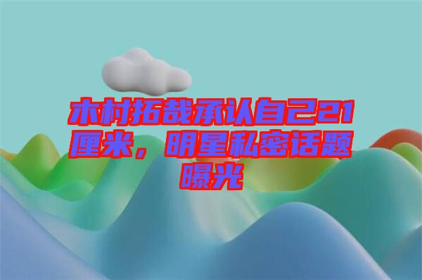 木村拓哉承認自己21厘米，明星私密話題曝光