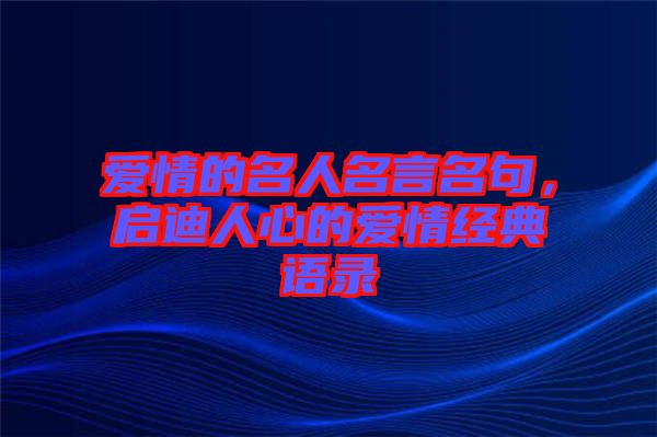 愛情的名人名言名句，啟迪人心的愛情經(jīng)典語(yǔ)錄