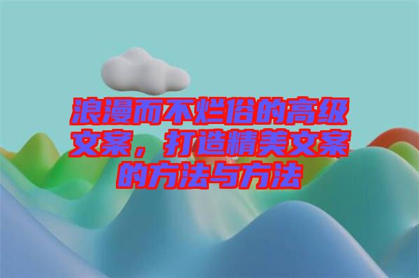 浪漫而不爛俗的高級(jí)文案，打造精美文案的方法與方法