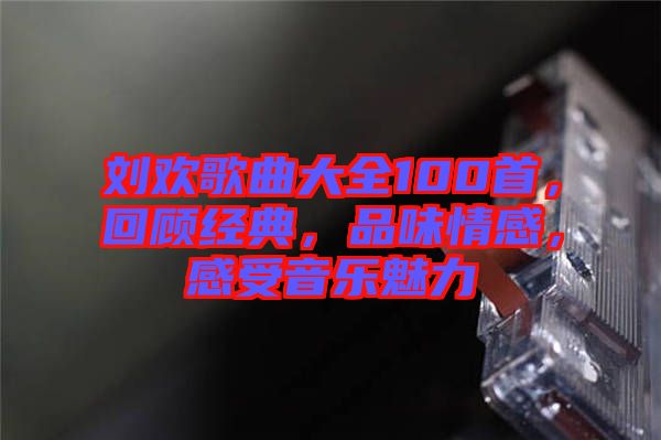 劉歡歌曲大全100首，回顧經(jīng)典，品味情感，感受音樂魅力