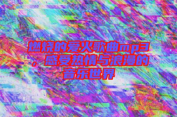 燃燒的愛火歌曲mp3，感受熱情與浪漫的音樂世界