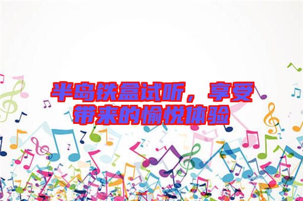 半島鐵盒試聽，享受帶來的愉悅體驗(yàn)