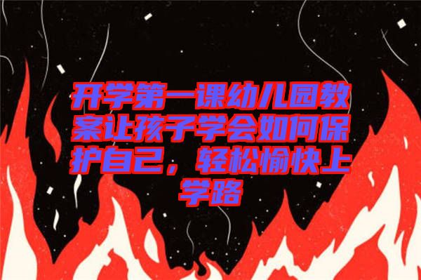 開學(xué)第一課幼兒園教案讓孩子學(xué)會如何保護自己，輕松愉快上學(xué)路