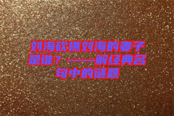 劉?？抽詣⒑５钠拮邮钦l？——解經(jīng)典名句中的謎題