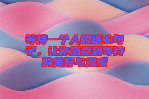 等待一個人的暖心句子，讓你感受到等待的美好與溫暖