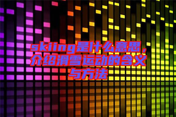 skiing是什么意思，介紹滑雪運動的含義與方法