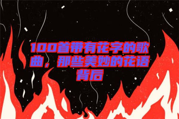 100首帶有花字的歌曲，那些美妙的花語背后