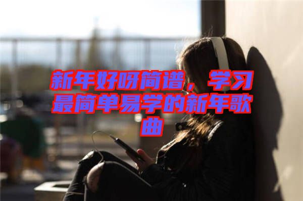 新年好呀簡譜，學(xué)習(xí)最簡單易學(xué)的新年歌曲