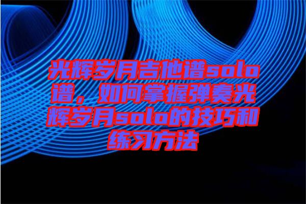 光輝歲月吉他譜solo譜，如何掌握彈奏光輝歲月solo的技巧和練習(xí)方法