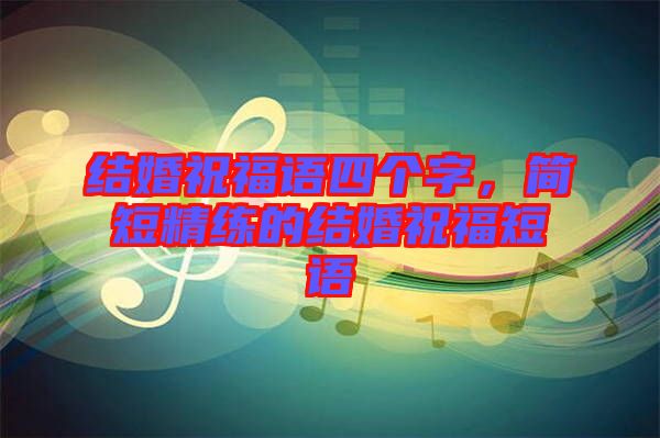 結(jié)婚祝福語四個字，簡短精練的結(jié)婚祝福短語