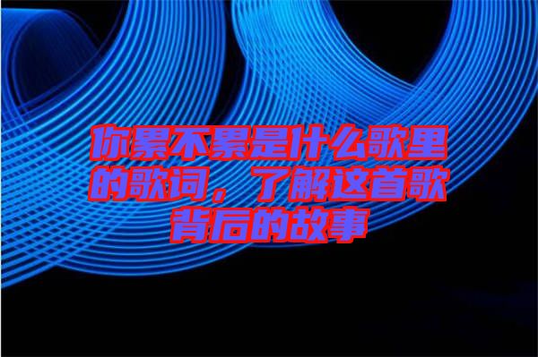 你累不累是什么歌里的歌詞，了解這首歌背后的故事