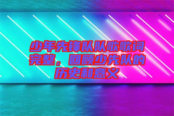 少年先鋒隊隊歌歌詞完整，回顧少先隊的歷史和意義