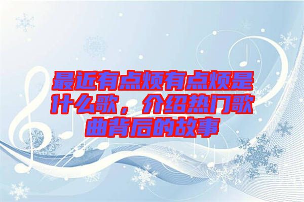 最近有點(diǎn)煩有點(diǎn)煩是什么歌，介紹熱門歌曲背后的故事